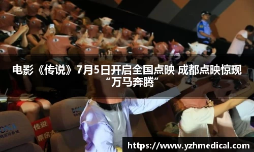 竞技宝：电影《传说》7月5日开启全国点映 成都点映惊现“万马奔腾”
